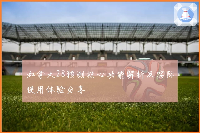 加拿大28预测核心功能解析及实际使用体验分享