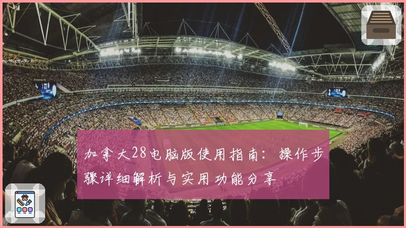 加拿大28电脑版使用指南：操作步骤详细解析与实用功能分享