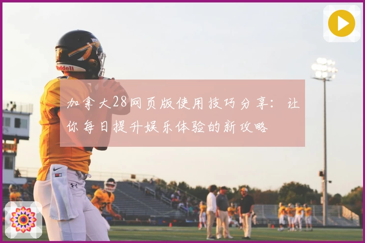 加拿大28网页版使用技巧分享：让你每日提升娱乐体验的新攻略