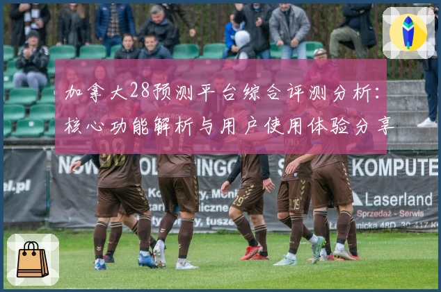 加拿大28预测平台综合评测分析：核心功能解析与用户使用体验分享