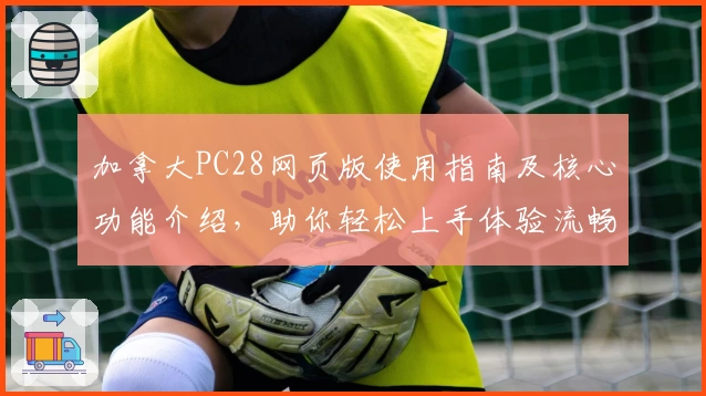 加拿大PC28网页版使用指南及核心功能介绍，助你轻松上手体验流畅操作