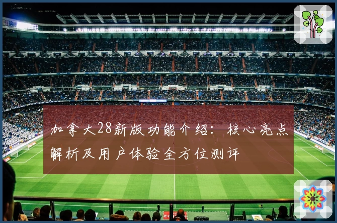 加拿大28新版功能介绍：核心亮点解析及用户体验全方位测评