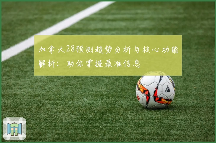 加拿大28预测趋势分析与核心功能解析：助你掌握最准信息