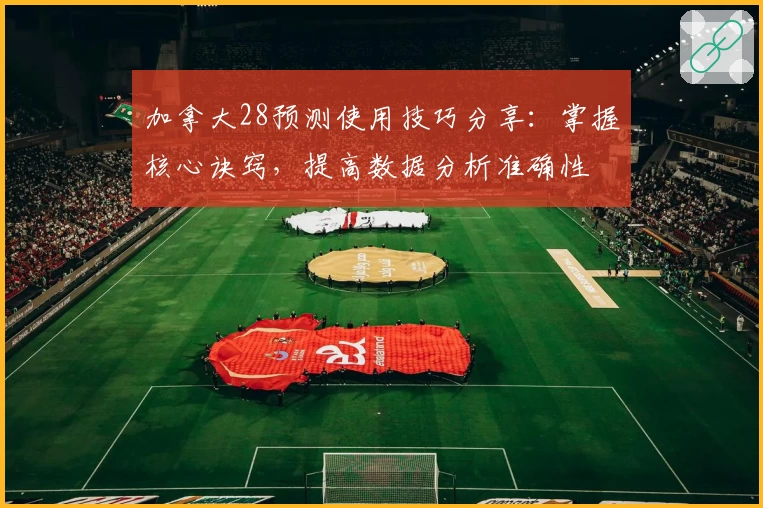 加拿大28预测使用技巧分享：掌握核心诀窍，提高数据分析准确性