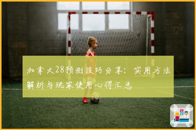 加拿大28预测技巧分享：实用方法解析与玩家使用心得汇总