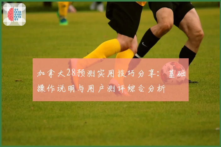 加拿大28预测实用技巧分享:基础操作说明与用户测评综合分析