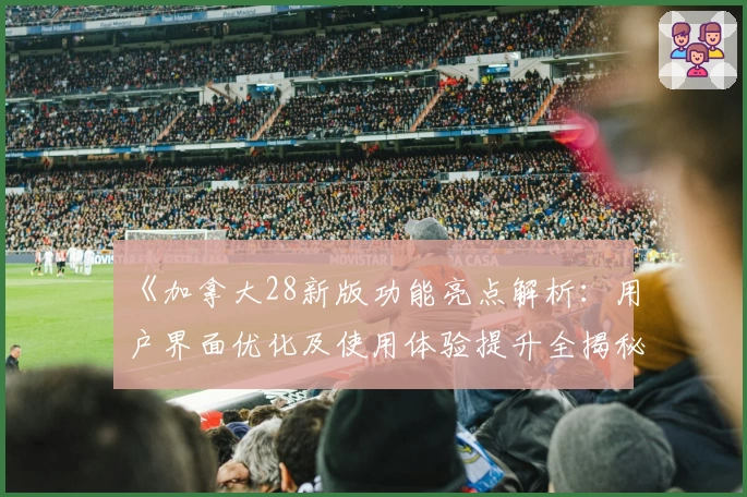 《加拿大28新版功能亮点解析：用户界面优化及使用体验提升全揭秘》