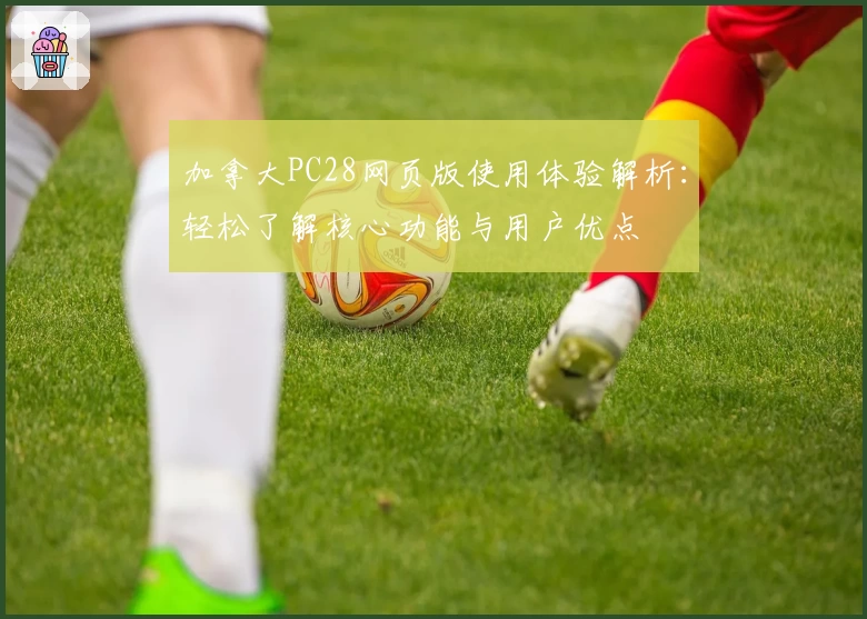 加拿大PC28网页版使用体验解析：轻松了解核心功能与用户优点