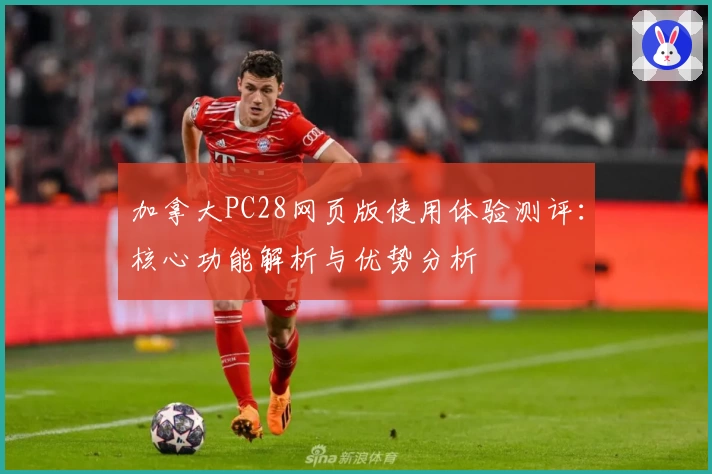 加拿大PC28网页版使用体验测评：核心功能解析与优势分析