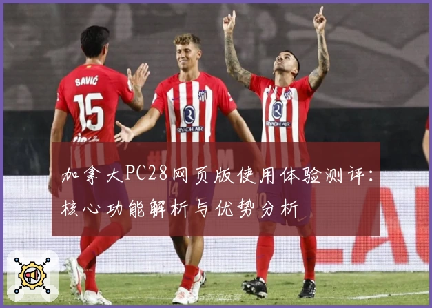 加拿大PC28网页版使用体验测评：核心功能解析与优势分析