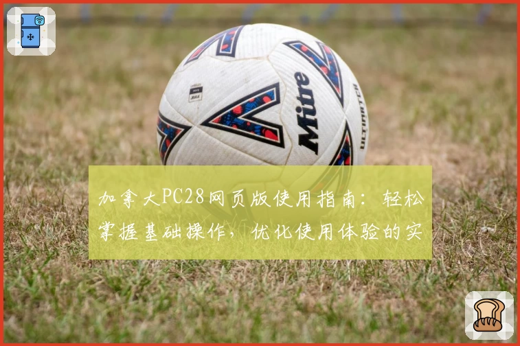 加拿大PC28网页版使用指南:轻松掌握基础操作,优化使用体验的实用技巧分享