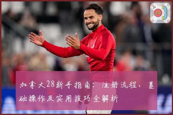 加拿大28新手指南：注册流程、基础操作及实用技巧全解析