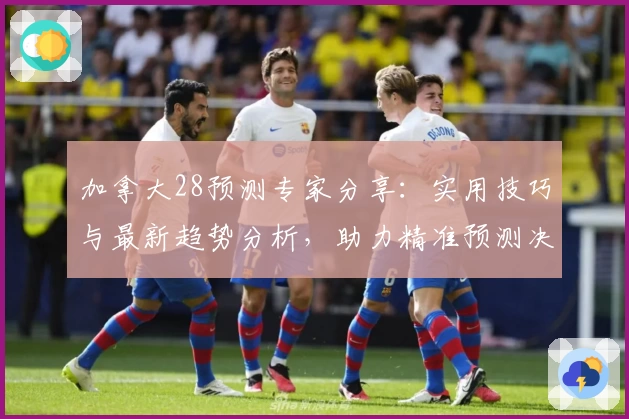 加拿大28预测专家分享：实用技巧与最新趋势分析，助力精准预测决策