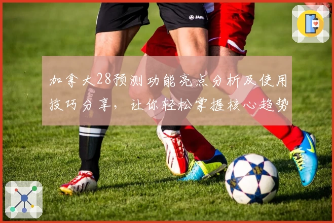 加拿大28预测功能亮点分析及使用技巧分享，让你轻松掌握核心趋势